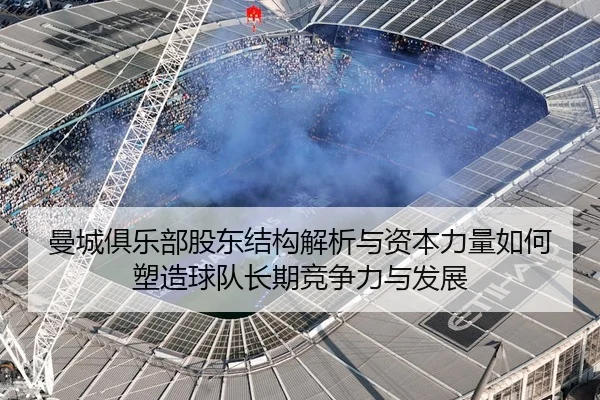 曼城俱乐部股东结构解析与资本力量如何塑造球队长期竞争力与发展