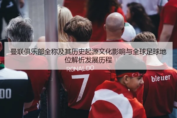 曼联俱乐部全称及其历史起源文化影响与全球足球地位解析发展历程