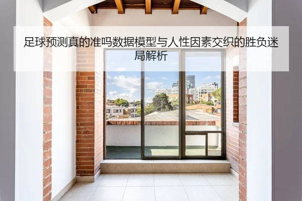 足球预测真的准吗数据模型与人性因素交织的胜负迷局解析