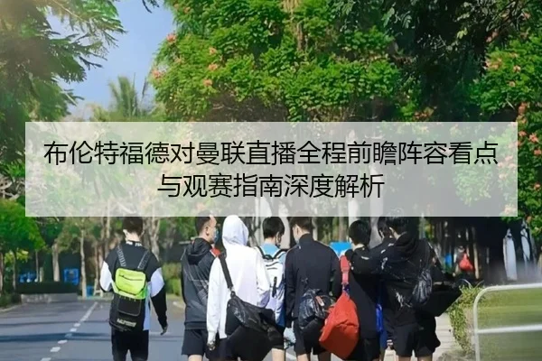 布伦特福德对曼联直播全程前瞻阵容看点与观赛指南深度解析