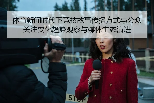 体育新闻时代下竞技故事传播方式与公众关注变化趋势观察与媒体生态演进