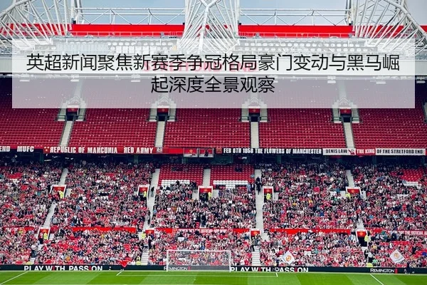 英超新闻聚焦新赛季争冠格局豪门变动与黑马崛起深度全景观察