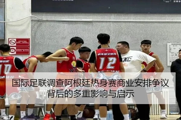 国际足联调查阿根廷热身赛商业安排争议背后的多重影响与启示